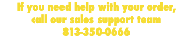 If you need help with your order, call our sales support team 813-350-0666